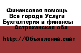 Финансовая помощь - Все города Услуги » Бухгалтерия и финансы   . Астраханская обл.